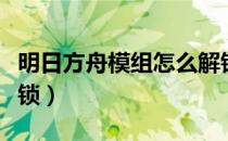 明日方舟模组怎么解锁（明日方舟模组怎么解锁）