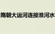 隋朝大运河连接淮河水系和长江水系的一段是