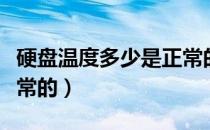 硬盘温度多少是正常的啊（硬盘温度多少是正常的）