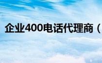 企业400电话代理商（400电话上海代理商）