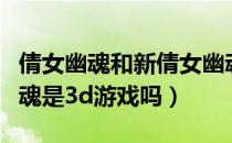 倩女幽魂和新倩女幽魂是一个游戏吗（倩女幽魂是3d游戏吗）