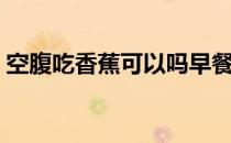 空腹吃香蕉可以吗早餐（空腹吃香蕉可以吗）