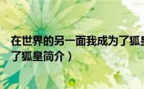 在世界的另一面我成为了狐皇（关于在世界的另一面我成为了狐皇简介）