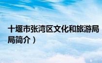 十堰市张湾区文化和旅游局（关于十堰市张湾区文化和旅游局简介）