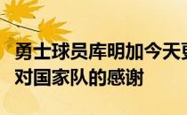 勇士球员库明加今天更新了自己的推特表达了对国家队的感谢