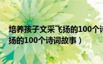 培养孩子文采飞扬的100个诗词故事（关于培养孩子文采飞扬的100个诗词故事）