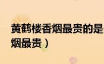 黄鹤楼香烟最贵的是多少钱一条?（黄鹤楼香烟最贵）