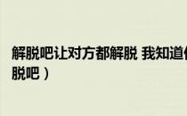 解脱吧让对方都解脱 我知道你跟我谈你非常非常的你累（解脱吧）