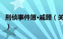 刑侦事件簿·戚顾（关于刑侦事件簿·戚顾介绍）