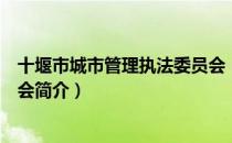 十堰市城市管理执法委员会（关于十堰市城市管理执法委员会简介）