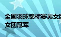 全国羽球锦标赛男女团比赛结束福建一队收获女团冠军