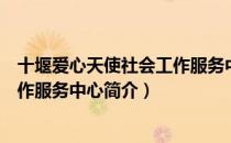 十堰爱心天使社会工作服务中心（关于十堰爱心天使社会工作服务中心简介）