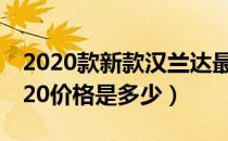 2020款新款汉兰达最新价格（汉兰达新款2020价格是多少）