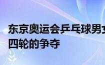 东京奥运会乒乓球男女单打将进行第三轮和第四轮的争夺