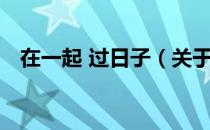 在一起 过日子（关于在一起 过日子简介）