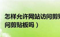 怎样允许网站访问剪贴板（确实允许此网页访问剪贴板吗）