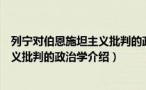 列宁对伯恩施坦主义批判的政治学（关于列宁对伯恩施坦主义批判的政治学介绍）