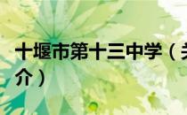 十堰市第十三中学（关于十堰市第十三中学简介）