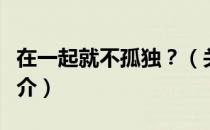 在一起就不孤独？（关于在一起就不孤独？简介）
