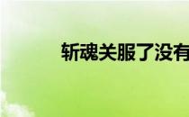 斩魂关服了没有（斩魂进不去）