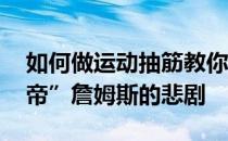 如何做运动抽筋教你避免NBA总决赛“小皇帝”詹姆斯的悲剧