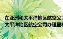 在亚洲和太平洋地区航空公司办理登机手续（关于在亚洲和太平洋地区航空公司办理登机手续简介）