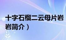 十字石榴二云母片岩（关于十字石榴二云母片岩简介）