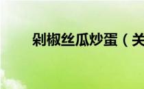 剁椒丝瓜炒蛋（关于剁椒丝瓜炒蛋）