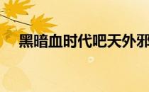 黑暗血时代吧天外邪魔（黑暗血时代吧）