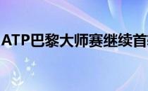 ATP巴黎大师赛继续首轮较量瓦林卡晋级次轮