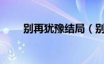 别再犹豫结局（别再犹豫剧情介绍）