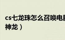 cs七龙珠怎么召唤电脑人（cs七龙珠怎么召唤神龙）