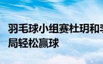 羽毛球小组赛杜玥和李茵晖拿到小组赛连胜两局轻松赢球
