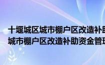 十堰城区城市棚户区改造补助资金管理办法（关于十堰城区城市棚户区改造补助资金管理办法简介）