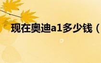 现在奥迪a1多少钱（奥迪a1最低多少钱）