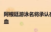 阿根廷游泳名将承认在两年前接受了母亲的输血