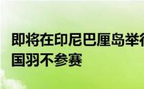即将在印尼巴厘岛举行的印尼大师赛抽签出炉国羽不参赛