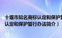 十堰市知名商标认定和保护暂行办法（关于十堰市知名商标认定和保护暂行办法简介）