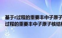 基于r过程的重要丰中子原子核结构特性的研究（关于基于r过程的重要丰中子原子核结构特性的研究）