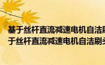 基于丝杆直流减速电机自洁刷头自动制动控制系统（关于基于丝杆直流减速电机自洁刷头自动制动控制系统）
