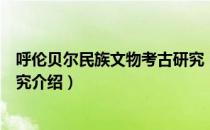 呼伦贝尔民族文物考古研究（关于呼伦贝尔民族文物考古研究介绍）