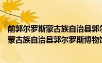 前郭尔罗斯蒙古族自治县郭尔罗斯博物馆（关于前郭尔罗斯蒙古族自治县郭尔罗斯博物馆）
