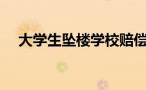 大学生坠楼学校赔偿案例（大学生跳楼）