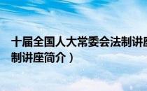 十届全国人大常委会法制讲座（关于十届全国人大常委会法制讲座简介）