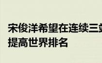 宋俊洋希望在连续三站的低等级欧洲赛事争取提高世界排名