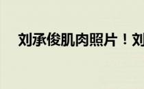 刘承俊肌肉照片！刘承俊最新肌肉照片！