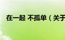 在一起 不孤单（关于在一起 不孤单简介）