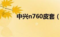 中兴n760皮套（中兴n760rom）
