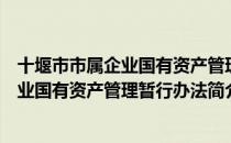 十堰市市属企业国有资产管理暂行办法（关于十堰市市属企业国有资产管理暂行办法简介）