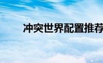 冲突世界配置推荐（冲突世界配置）